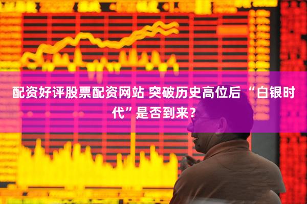 配资好评股票配资网站 突破历史高位后 “白银时代”是否到来？