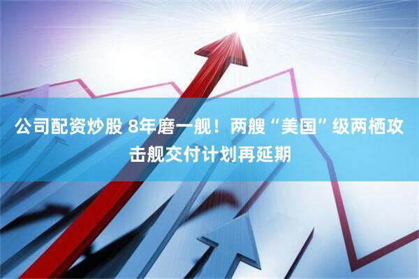 公司配资炒股 8年磨一舰！两艘“美国”级两栖攻击舰交付计划再延期