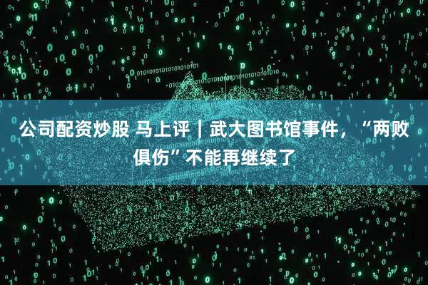 公司配资炒股 马上评｜武大图书馆事件，“两败俱伤”不能再继续了