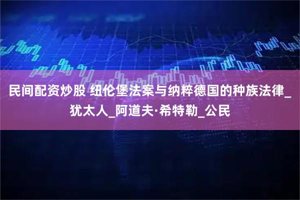 民间配资炒股 纽伦堡法案与纳粹德国的种族法律_犹太人_阿道夫·希特勒_公民