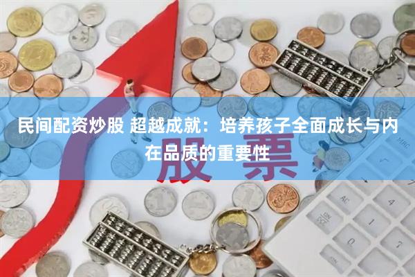 民间配资炒股 超越成就：培养孩子全面成长与内在品质的重要性