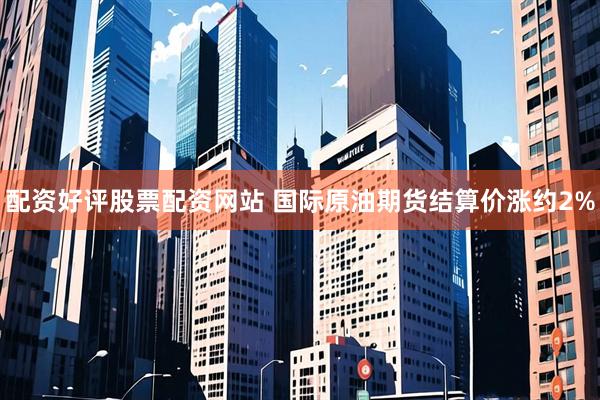 配资好评股票配资网站 国际原油期货结算价涨约2%