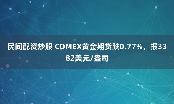 民间配资炒股 COMEX黄金期货跌0.77%，报3382美元/盎司