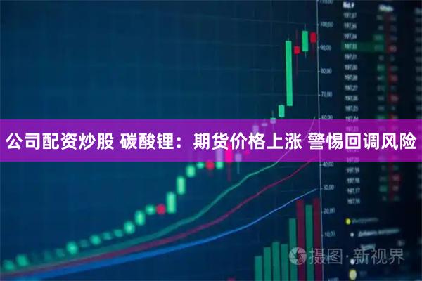 公司配资炒股 碳酸锂：期货价格上涨 警惕回调风险