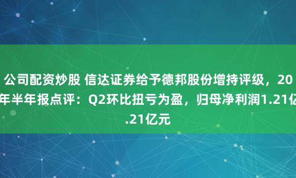 公司配资炒股 信达证券给予德邦股份增持评级，2025年半年报点评：Q2环比扭亏为盈，归母净利润1.21亿元