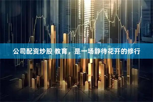 公司配资炒股 教育，是一场静待花开的修行