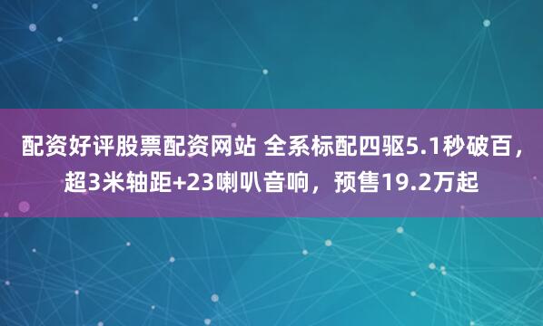 配资好评股票配资网站 全系标配四驱5.1秒破百，超3米轴距+23喇叭音响，预售19.2万起