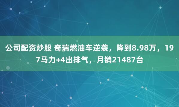 公司配资炒股 奇瑞燃油车逆袭，降到8.98万，197马力+4出排气，月销21487台