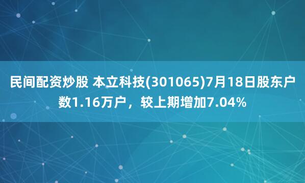 民间配资炒股 本立科技(301065)7月18日股东户数1.16万户，较上期增加7.04%