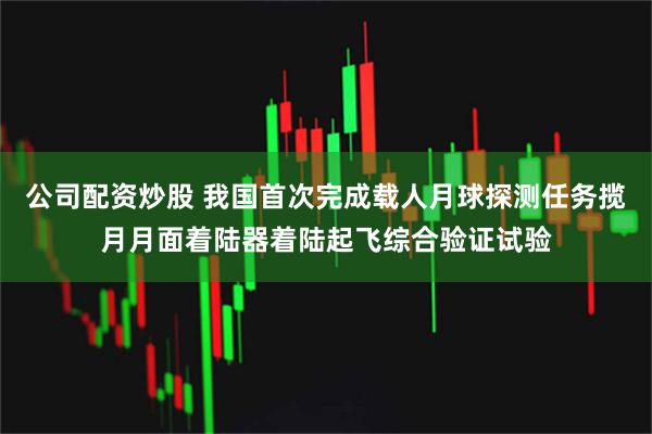 公司配资炒股 我国首次完成载人月球探测任务揽月月面着陆器着陆起飞综合验证试验