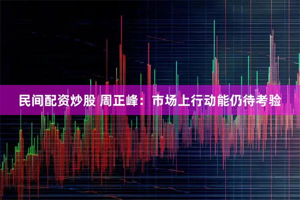 民间配资炒股 周正峰：市场上行动能仍待考验