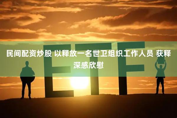 民间配资炒股 以释放一名世卫组织工作人员 获释深感欣慰