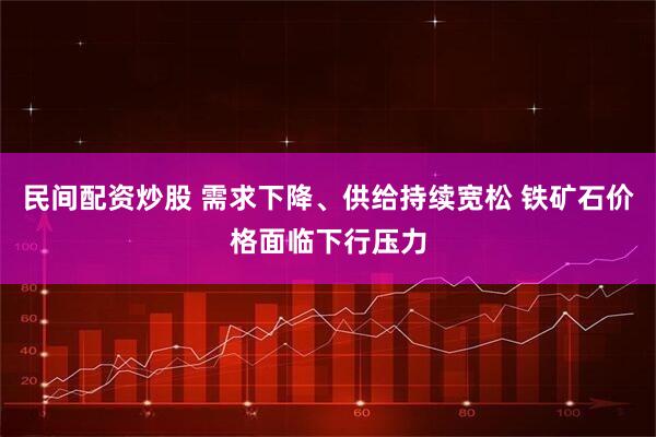 民间配资炒股 需求下降、供给持续宽松 铁矿石价格面临下行压力