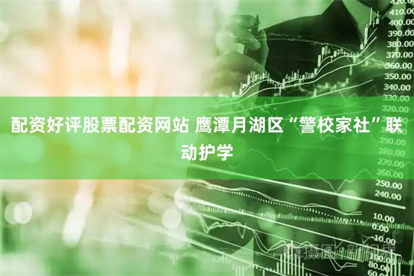 配资好评股票配资网站 鹰潭月湖区“警校家社”联动护学