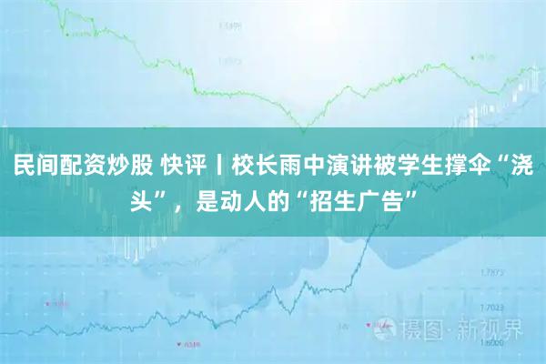 民间配资炒股 快评丨校长雨中演讲被学生撑伞“浇头”，是动人的“招生广告”