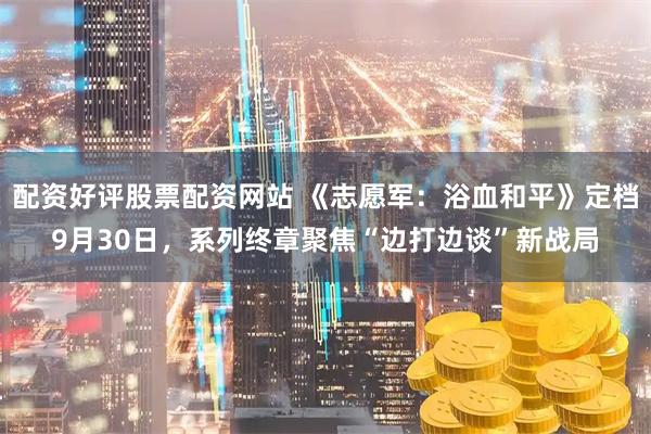 配资好评股票配资网站 《志愿军：浴血和平》定档9月30日，系列终章聚焦“边打边谈”新战局