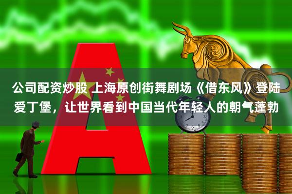 公司配资炒股 上海原创街舞剧场《借东风》登陆爱丁堡，让世界看到中国当代年轻人的朝气蓬勃