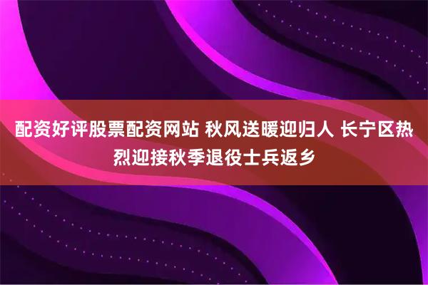 配资好评股票配资网站 秋风送暖迎归人 长宁区热烈迎接秋季退役士兵返乡