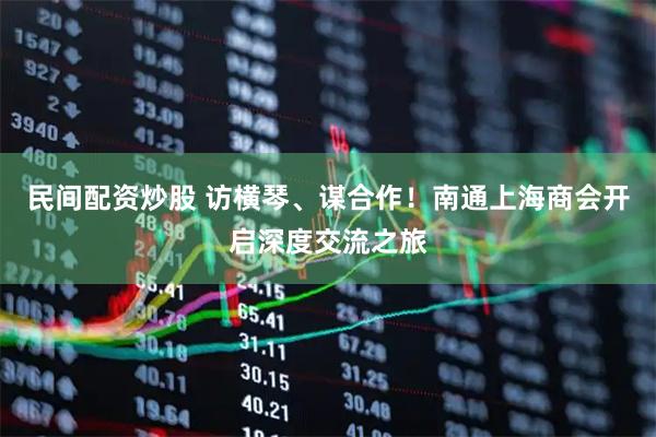 民间配资炒股 访横琴、谋合作！南通上海商会开启深度交流之旅