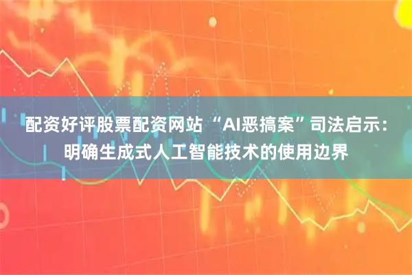 配资好评股票配资网站 “AI恶搞案”司法启示：明确生成式人工智能技术的使用边界