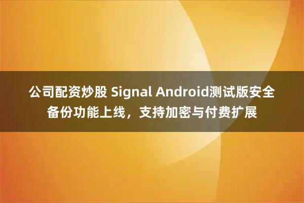公司配资炒股 Signal Android测试版安全备份功能上线，支持加密与付费扩展