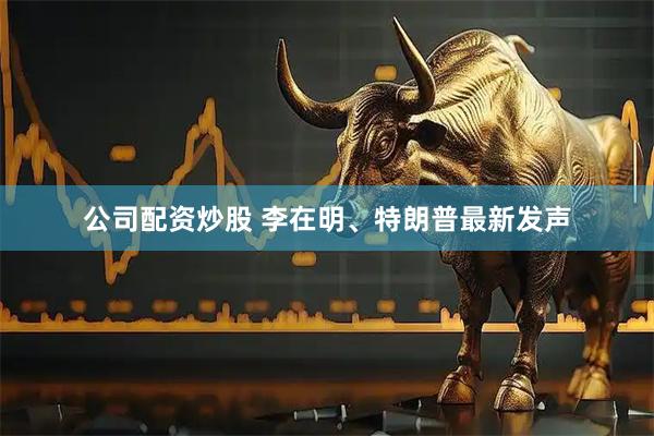 公司配资炒股 李在明、特朗普最新发声