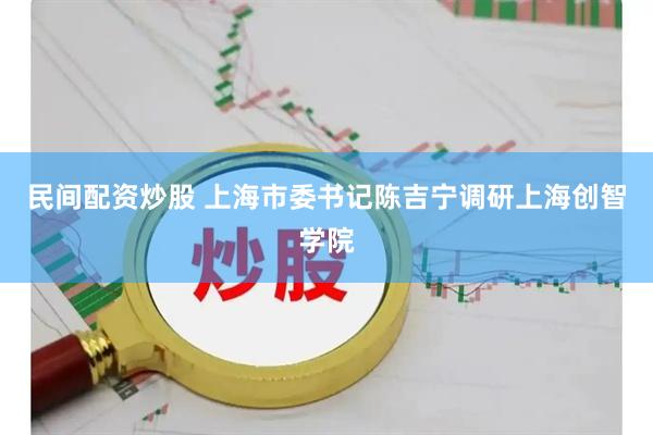 民间配资炒股 上海市委书记陈吉宁调研上海创智学院