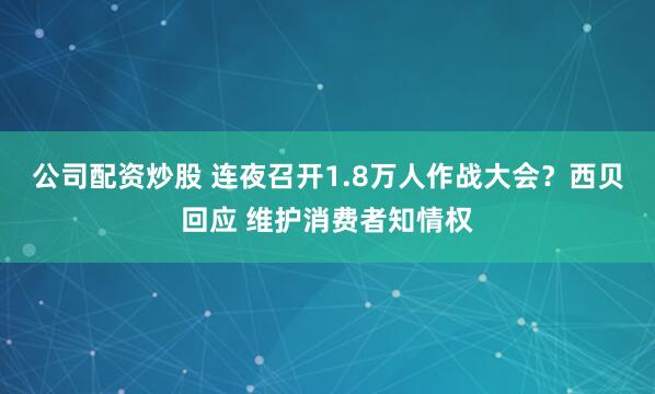 公司配资炒股 连夜召开1.8万人作战大会？西贝回应 维护消费者知情权