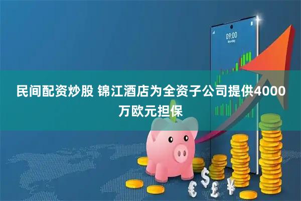 民间配资炒股 锦江酒店为全资子公司提供4000万欧元担保