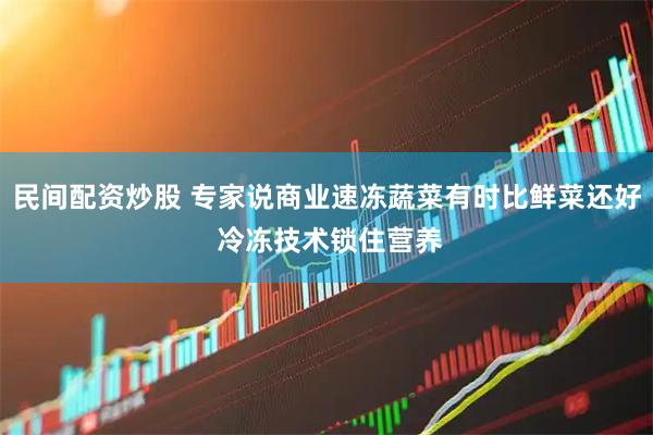 民间配资炒股 专家说商业速冻蔬菜有时比鲜菜还好 冷冻技术锁住营养