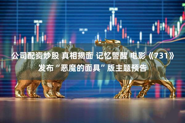 公司配资炒股 真相揭面 记忆警醒 电影《731》发布“恶魔的面具”版主题预告