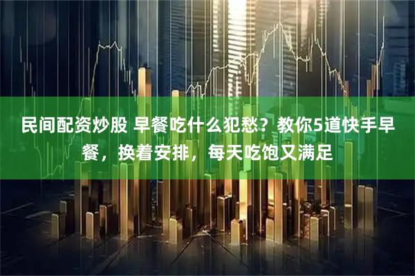 民间配资炒股 早餐吃什么犯愁？教你5道快手早餐，换着安排，每天吃饱又满足
