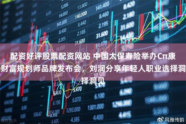 配资好评股票配资网站 中国太保寿险举办Cπ康养财富规划师品牌发布会，刘润分享年轻人职业选择洞见