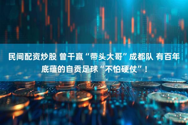 民间配资炒股 曾干赢“带头大哥”成都队 有百年底蕴的自贡足球“不怕硬仗”！