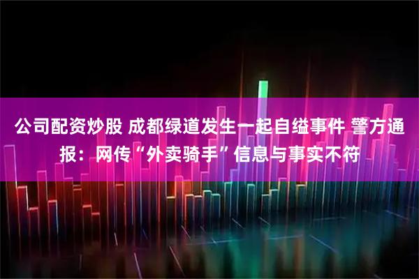 公司配资炒股 成都绿道发生一起自缢事件 警方通报：网传“外卖骑手”信息与事实不符