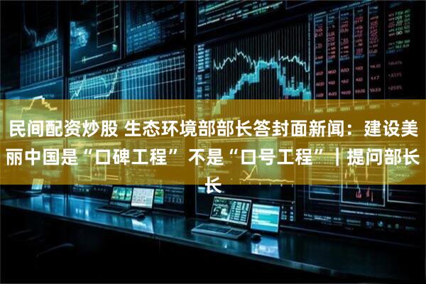 民间配资炒股 生态环境部部长答封面新闻：建设美丽中国是“口碑工程” 不是“口号工程”｜提问部长