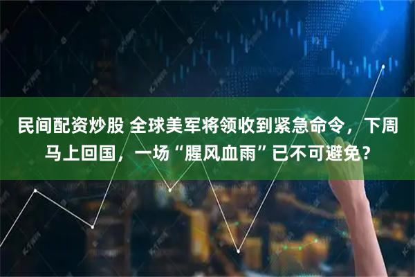 民间配资炒股 全球美军将领收到紧急命令，下周马上回国，一场“腥风血雨”已不可避免？