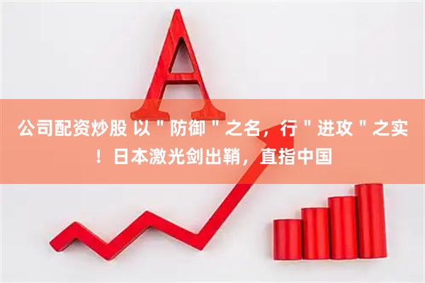 公司配资炒股 以＂防御＂之名，行＂进攻＂之实！日本激光剑出鞘，直指中国