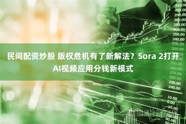 民间配资炒股 版权危机有了新解法？Sora 2打开AI视频应用分钱新模式