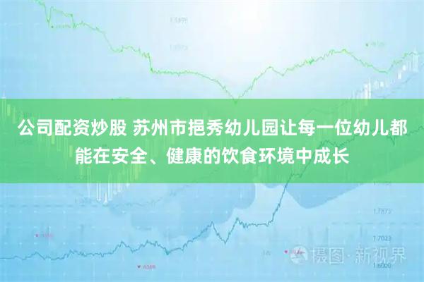 公司配资炒股 苏州市挹秀幼儿园让每一位幼儿都能在安全、健康的饮食环境中成长