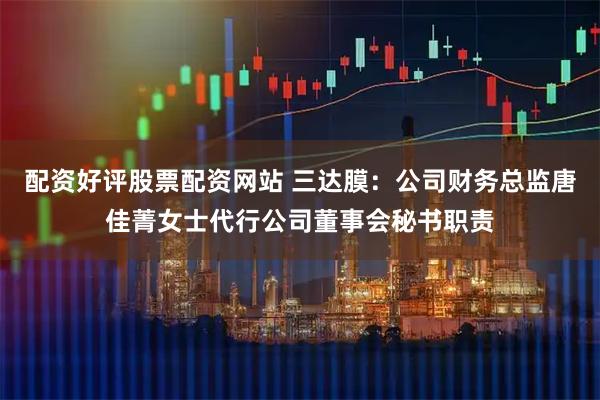 配资好评股票配资网站 三达膜:公司财务总监唐佳菁女士代行公司董事会秘书职责
