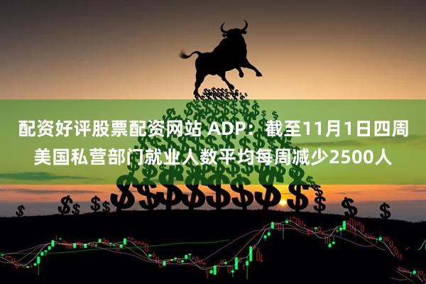 配资好评股票配资网站 ADP:截至11月1日四周美国私营部门就业人数平均每周减少2500人