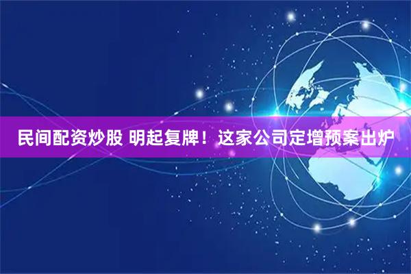 民间配资炒股 明起复牌！这家公司定增预案出炉