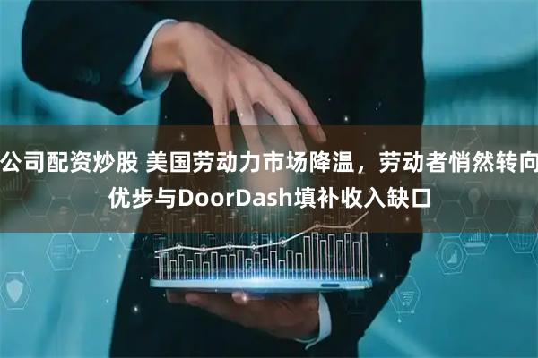 公司配资炒股 美国劳动力市场降温，劳动者悄然转向优步与DoorDash填补收入缺口