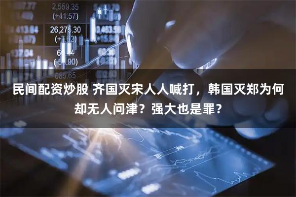 民间配资炒股 齐国灭宋人人喊打，韩国灭郑为何却无人问津？强大也是罪？