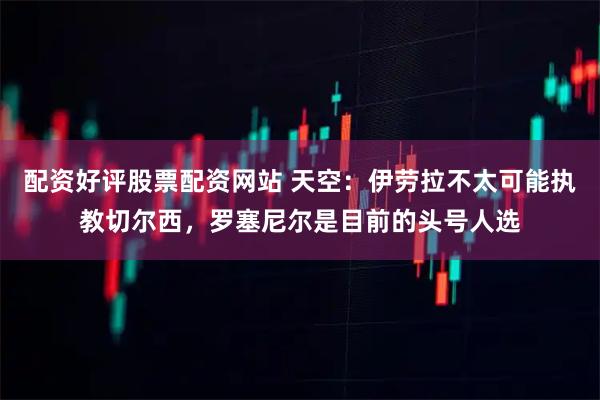 配资好评股票配资网站 天空：伊劳拉不太可能执教切尔西，罗塞尼尔是目前的头号人选