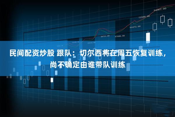 民间配资炒股 跟队：切尔西将在周五恢复训练，尚不确定由谁带队训练