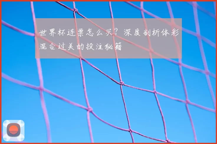 世界杯连票怎么买？深度剖析体彩混合过关的投注秘籍