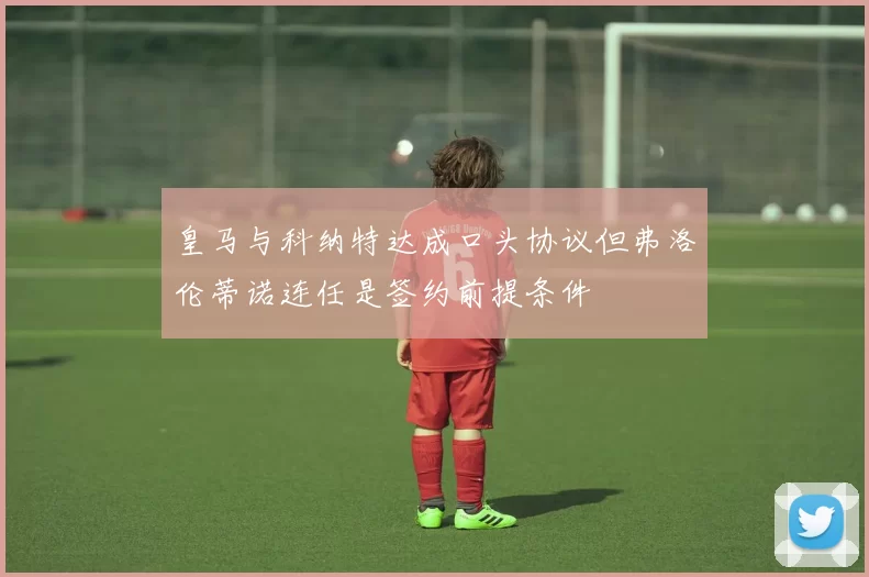 皇马与科纳特达成口头协议但弗洛伦蒂诺连任是签约前提条件