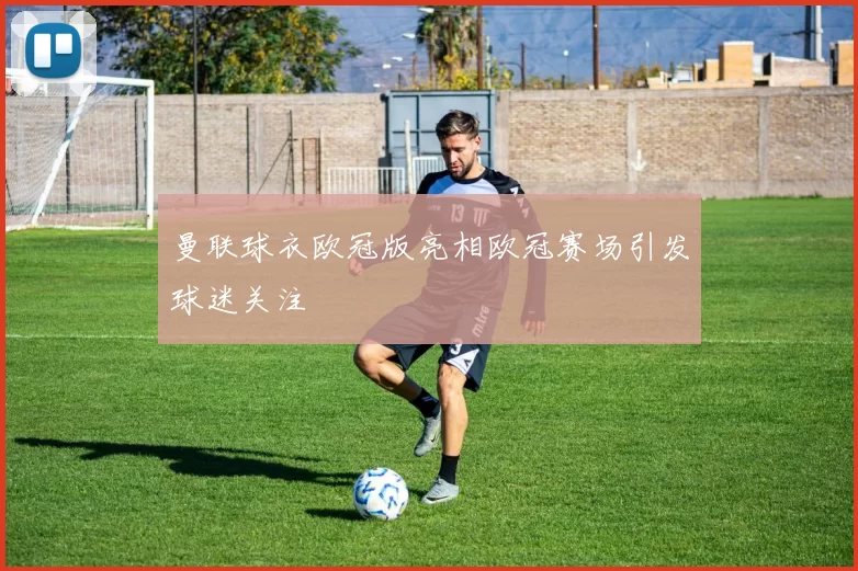 曼联球衣欧冠版亮相欧冠赛场引发球迷关注